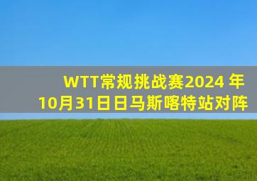 WTT常规挑战赛2024 年10月31日日马斯喀特站对阵